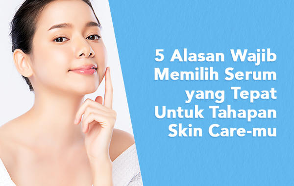 Alasan Wajib Memilih Serum Yang Tepat Untuk Tahapan Skin Care Mu