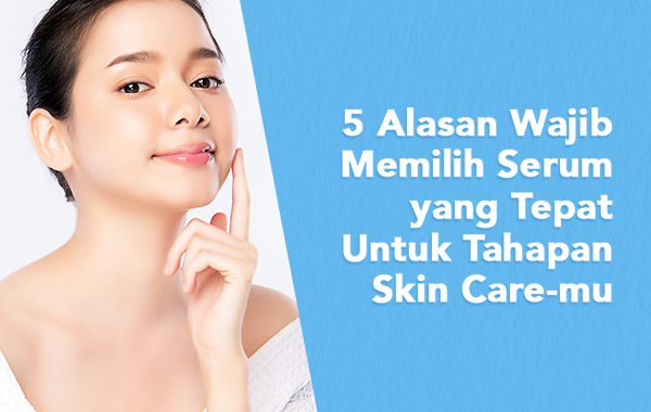 5 Alasan Wajib Memilih Serum yang Tepat untuk Tahapan Skin Care-mu