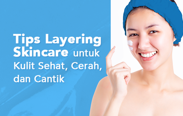 Tips Layering Skincare untuk Kulit Sehat, Cerah, dan Cantik